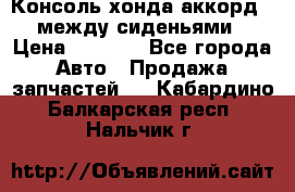 Консоль хонда аккорд 7 между сиденьями › Цена ­ 1 999 - Все города Авто » Продажа запчастей   . Кабардино-Балкарская респ.,Нальчик г.